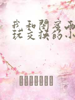 我和闺蜜两口子玩交换的小说在线阅