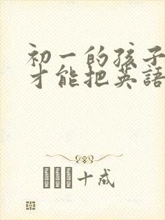 初一的孩子怎样才能把英语成绩提高