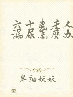 六十岁老人经常漏尿怎么办