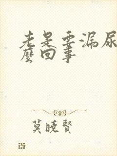 老是要漏尿是怎么回事