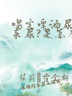 喝完啤酒尿不出来尿?是怎么回事?