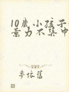 10岁小孩子注意力不集中怎么解决