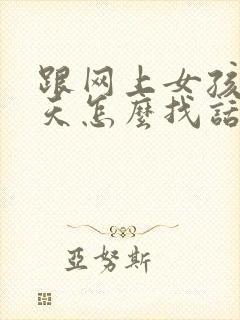 跟网上女孩子聊天怎么找话题