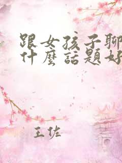 跟女孩子聊天找什么话题好