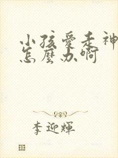 小孩爱走神爱动怎么办啊