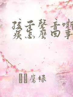 孩子声音嘶哑有痰怎么回事