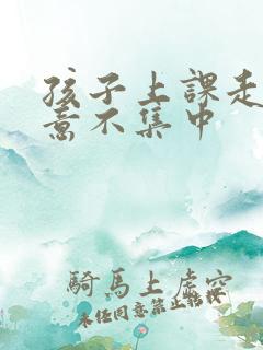 孩子上课走神注意不集中