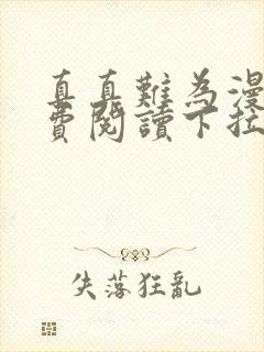 真真难为漫画免费阅读下拉式六漫画