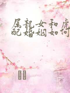 属龙女和虎男相配婚姻如何