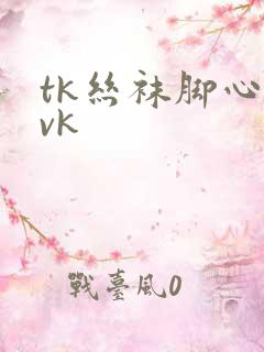 tk丝袜脚心丨vk