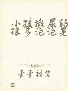 小孩撒尿的时候很多泡泡是什么原因