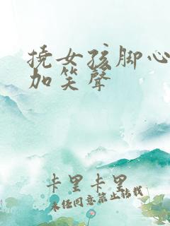 挠女孩脚心视频加笑声