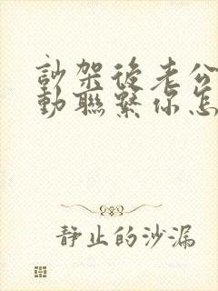 吵架后老公不主动联系你怎么办