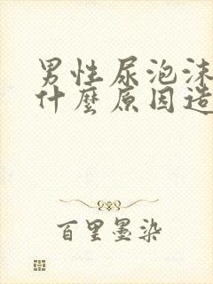 男性尿泡沫多是什么原因造成的