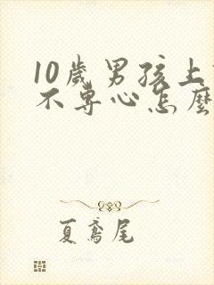 10岁男孩上课不专心怎么办