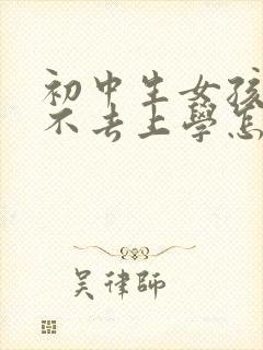 初中生女孩叛逆不去上学怎么办