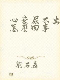 心衰尿不出尿是怎么回事