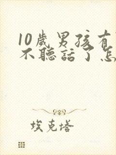 10岁男孩有点不听话了怎么办