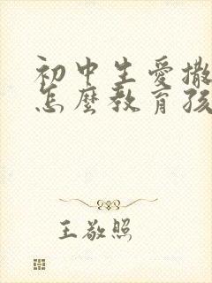 初中生爱撒谎该怎么教育孩子