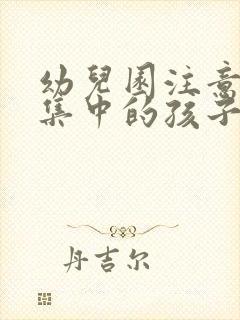 幼儿园注意力不集中的孩子怎么办