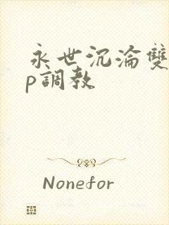 永世沉沦双性np调教