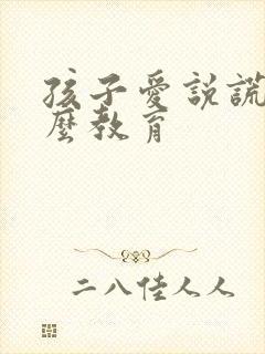 孩子爱说谎话怎么教育