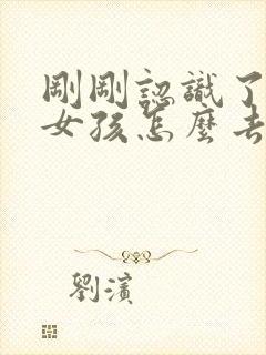 刚刚认识了一个女孩怎么去跟他聊