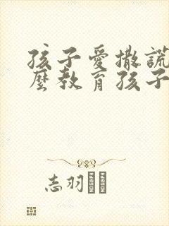 孩子爱撒谎该怎么教育孩子