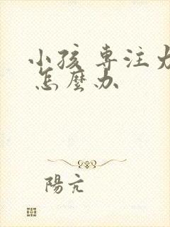 小孩 专注力差 怎么办