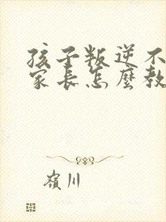 孩子叛逆不听话家长怎么教育