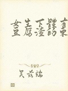 女生下体有白色豆腐渣的东西是怎么回事