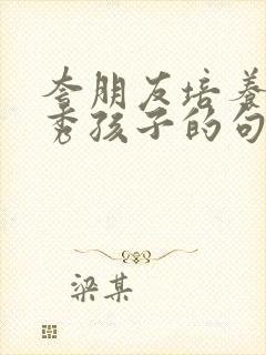 夸朋友培养出优秀孩子的句子