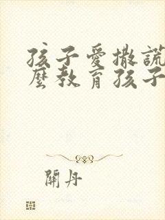 孩子爱撒谎该怎么教育孩子