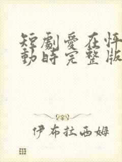 短剧爱在怦然心动时完整版时长