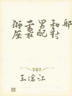 狮子男和哪个星座最配对