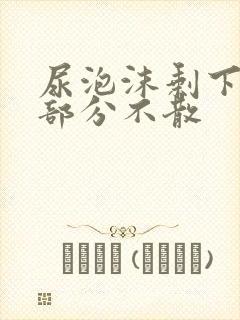 尿泡沫剩下一小部分不散