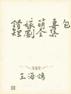 错嫁萌妻包甜的短剧全集