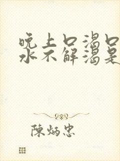 晚上口渴口干喝水不解渴是怎么回事