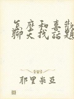 怎么和喜欢的人聊天找话题