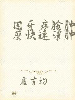 因牙疼脸肿了怎么快速消肿