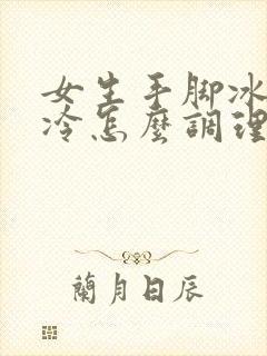 女生手脚冰凉怕冷怎么调理最好