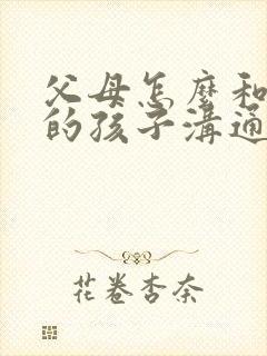 父母怎么和叛逆的孩子沟通