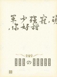 军少强宠,萌妻,你好甜