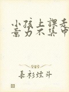 小孩上课走神注意力不集中怎么