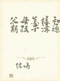 父母怎样和叛逆期孩子沟通