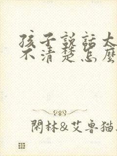 孩子说话太快听不清楚怎么办