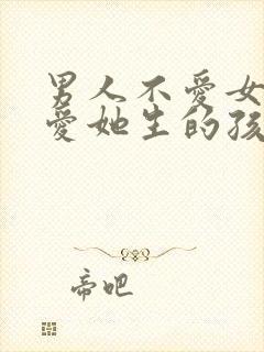 男人不爱女人会爱她生的孩子吗?