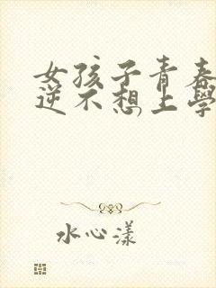 女孩子青春期叛逆不想上学怎么办