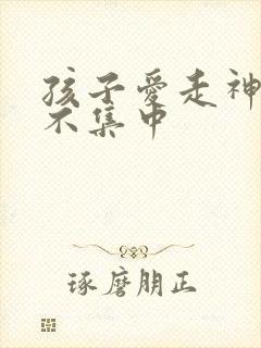 孩子爱走神精力不集中