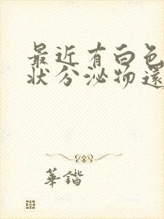 最近有白色豆渣状分泌物还有异味